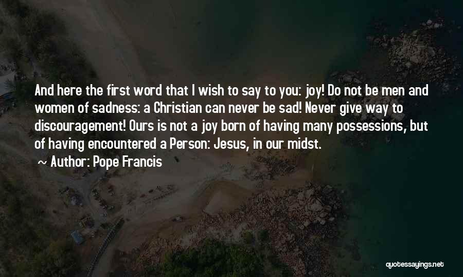 Pope Francis Quotes: And Here The First Word That I Wish To Say To You: Joy! Do Not Be Men And Women Of