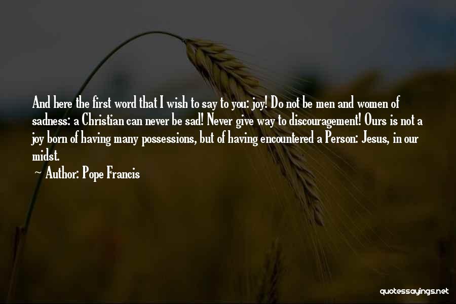 Pope Francis Quotes: And Here The First Word That I Wish To Say To You: Joy! Do Not Be Men And Women Of