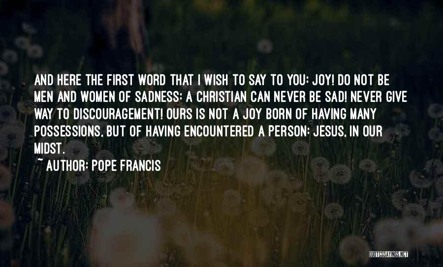 Pope Francis Quotes: And Here The First Word That I Wish To Say To You: Joy! Do Not Be Men And Women Of
