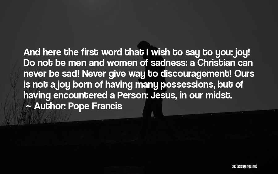 Pope Francis Quotes: And Here The First Word That I Wish To Say To You: Joy! Do Not Be Men And Women Of