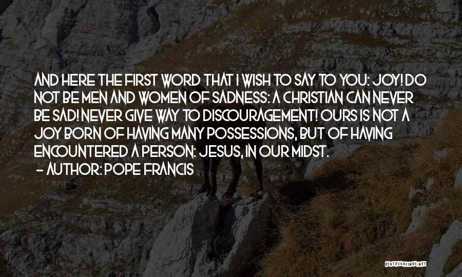 Pope Francis Quotes: And Here The First Word That I Wish To Say To You: Joy! Do Not Be Men And Women Of