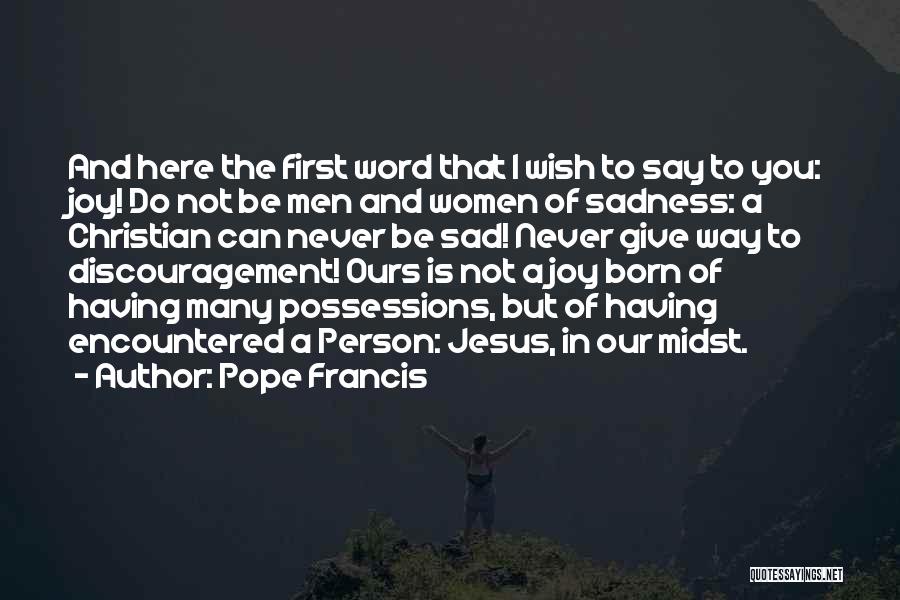 Pope Francis Quotes: And Here The First Word That I Wish To Say To You: Joy! Do Not Be Men And Women Of