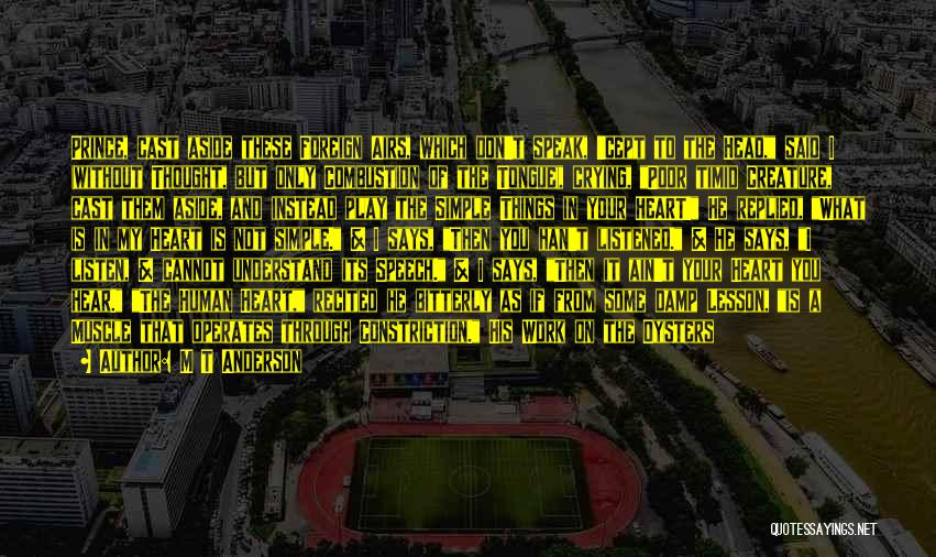 M T Anderson Quotes: Prince, Cast Aside These Foreign Airs, Which Don't Speak, 'cept To The Head, Said I (without Thought, But Only Combustion