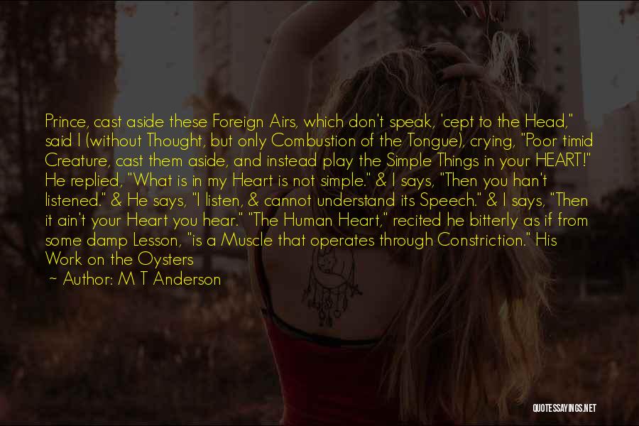 M T Anderson Quotes: Prince, Cast Aside These Foreign Airs, Which Don't Speak, 'cept To The Head, Said I (without Thought, But Only Combustion