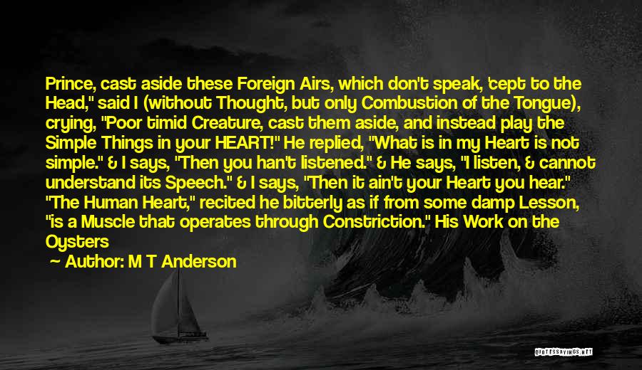 M T Anderson Quotes: Prince, Cast Aside These Foreign Airs, Which Don't Speak, 'cept To The Head, Said I (without Thought, But Only Combustion