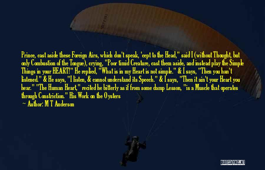 M T Anderson Quotes: Prince, Cast Aside These Foreign Airs, Which Don't Speak, 'cept To The Head, Said I (without Thought, But Only Combustion