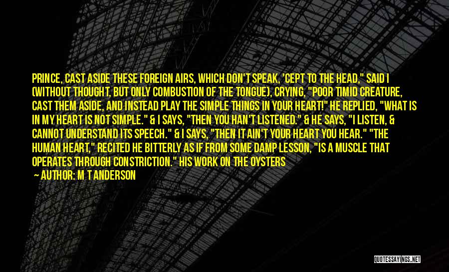 M T Anderson Quotes: Prince, Cast Aside These Foreign Airs, Which Don't Speak, 'cept To The Head, Said I (without Thought, But Only Combustion