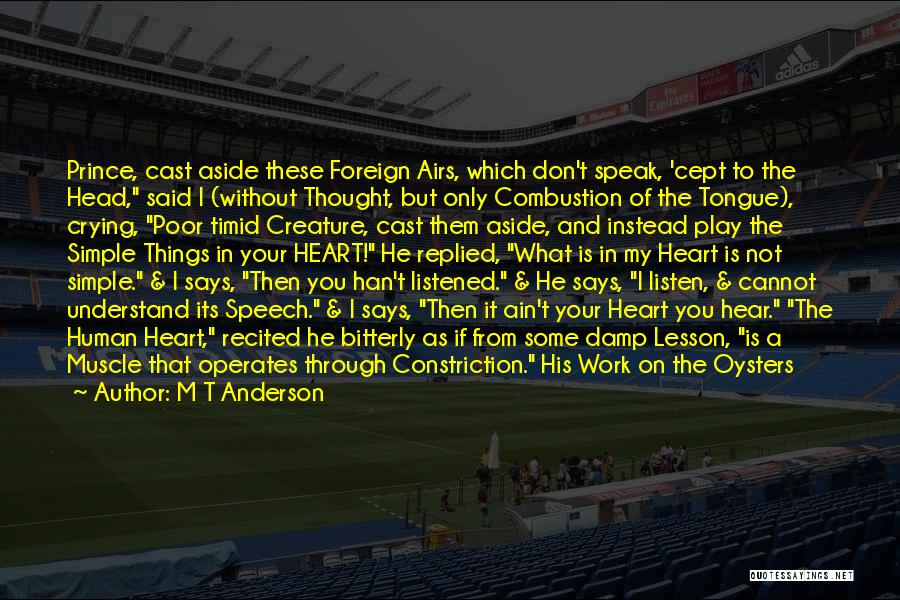 M T Anderson Quotes: Prince, Cast Aside These Foreign Airs, Which Don't Speak, 'cept To The Head, Said I (without Thought, But Only Combustion