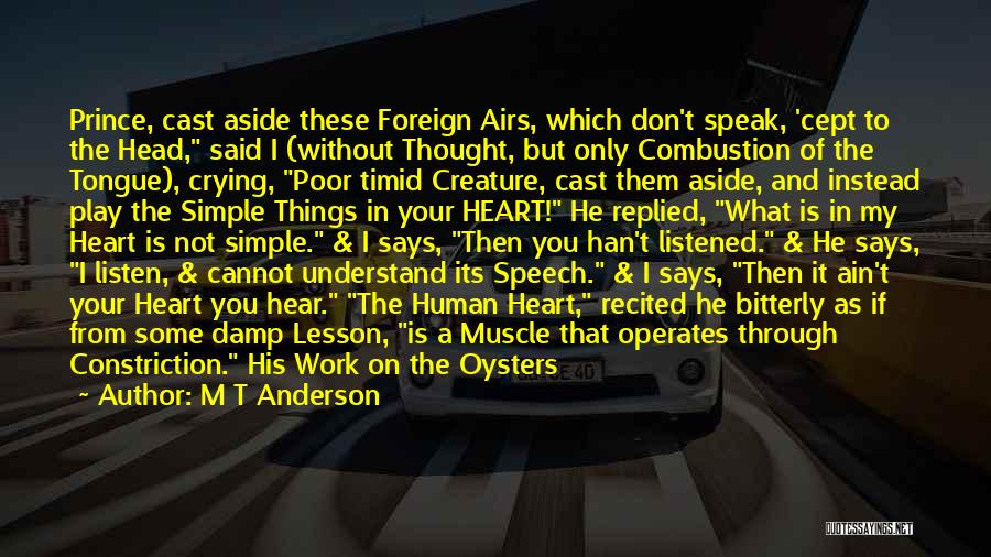 M T Anderson Quotes: Prince, Cast Aside These Foreign Airs, Which Don't Speak, 'cept To The Head, Said I (without Thought, But Only Combustion
