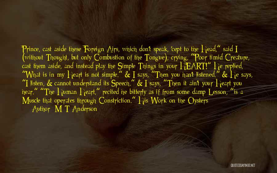 M T Anderson Quotes: Prince, Cast Aside These Foreign Airs, Which Don't Speak, 'cept To The Head, Said I (without Thought, But Only Combustion