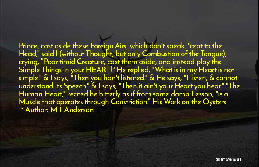 M T Anderson Quotes: Prince, Cast Aside These Foreign Airs, Which Don't Speak, 'cept To The Head, Said I (without Thought, But Only Combustion