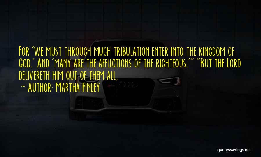 Martha Finley Quotes: For 'we Must Through Much Tribulation Enter Into The Kingdom Of God.' And 'many Are The Afflictions Of The Righteous.'