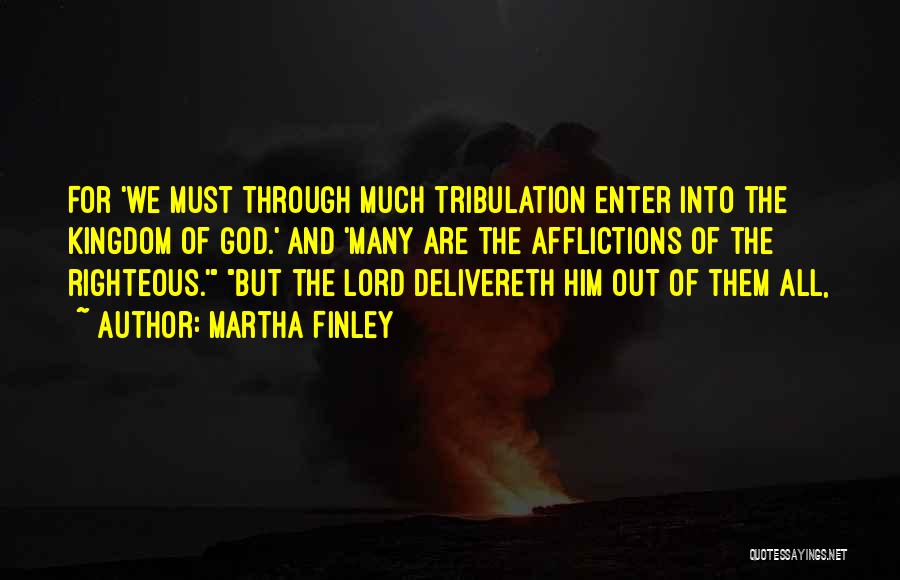 Martha Finley Quotes: For 'we Must Through Much Tribulation Enter Into The Kingdom Of God.' And 'many Are The Afflictions Of The Righteous.'