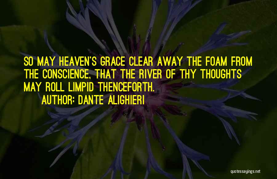 Dante Alighieri Quotes: So May Heaven's Grace Clear Away The Foam From The Conscience, That The River Of Thy Thoughts May Roll Limpid