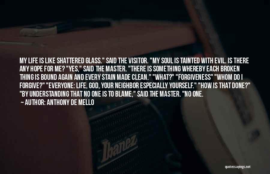 Anthony De Mello Quotes: My Life Is Like Shattered Glass. Said The Visitor. My Soul Is Tainted With Evil. Is There Any Hope For