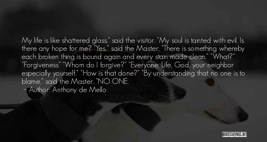 Anthony De Mello Quotes: My Life Is Like Shattered Glass. Said The Visitor. My Soul Is Tainted With Evil. Is There Any Hope For