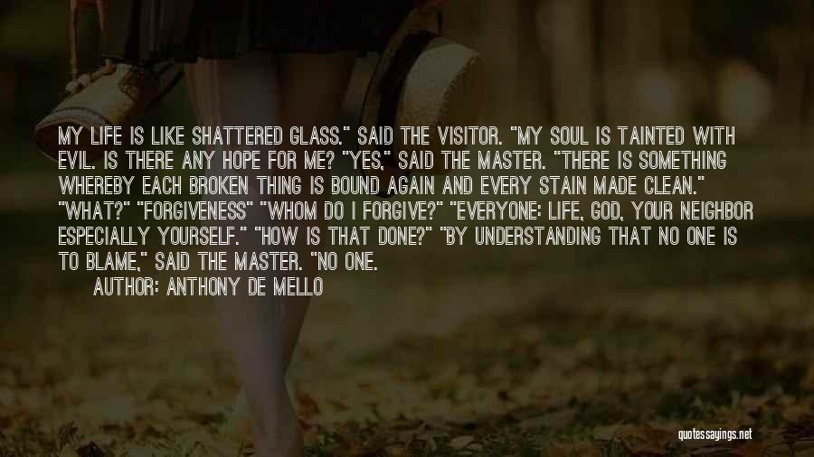 Anthony De Mello Quotes: My Life Is Like Shattered Glass. Said The Visitor. My Soul Is Tainted With Evil. Is There Any Hope For