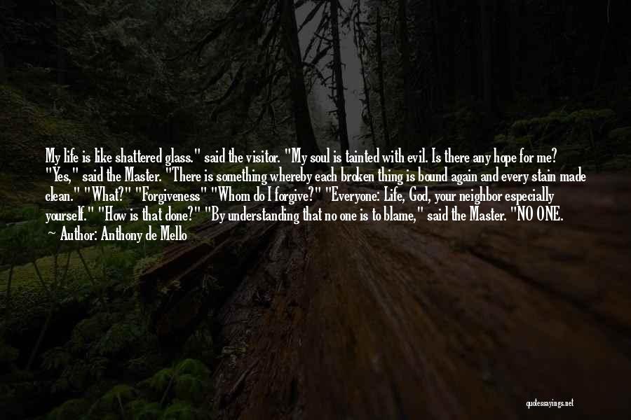 Anthony De Mello Quotes: My Life Is Like Shattered Glass. Said The Visitor. My Soul Is Tainted With Evil. Is There Any Hope For