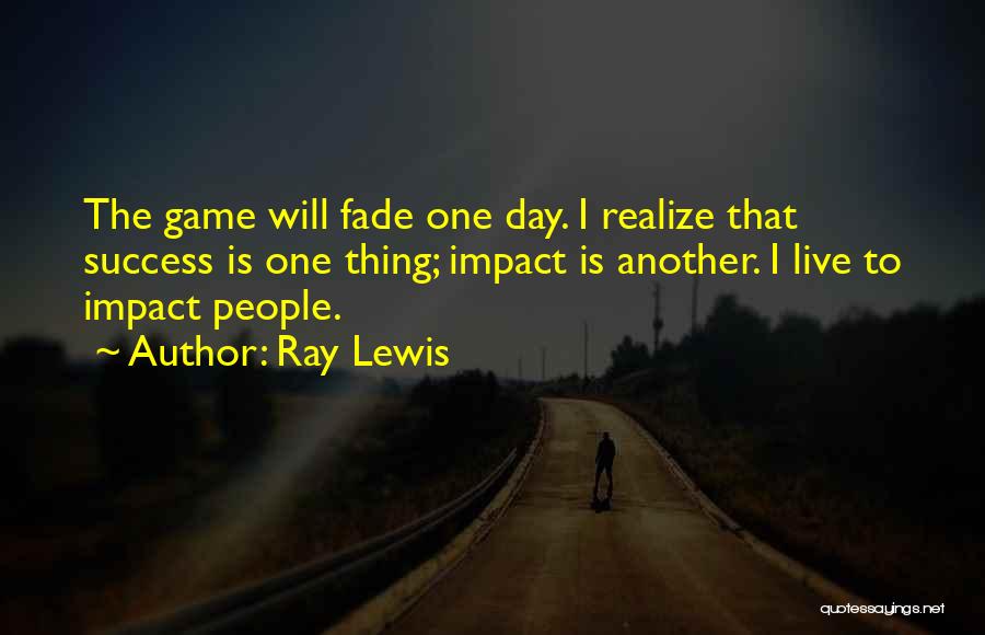 Ray Lewis Quotes: The Game Will Fade One Day. I Realize That Success Is One Thing; Impact Is Another. I Live To Impact