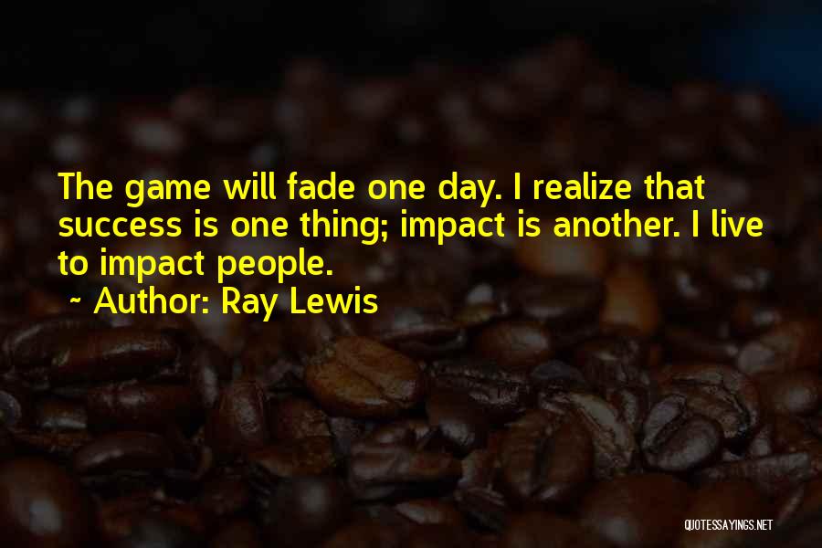 Ray Lewis Quotes: The Game Will Fade One Day. I Realize That Success Is One Thing; Impact Is Another. I Live To Impact