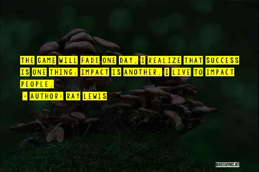 Ray Lewis Quotes: The Game Will Fade One Day. I Realize That Success Is One Thing; Impact Is Another. I Live To Impact