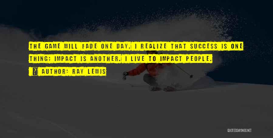 Ray Lewis Quotes: The Game Will Fade One Day. I Realize That Success Is One Thing; Impact Is Another. I Live To Impact