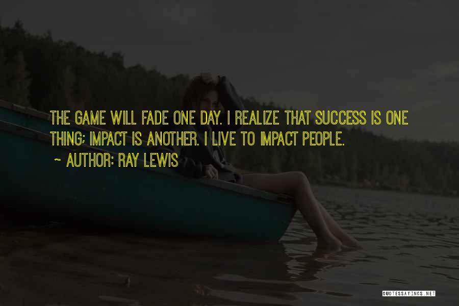 Ray Lewis Quotes: The Game Will Fade One Day. I Realize That Success Is One Thing; Impact Is Another. I Live To Impact