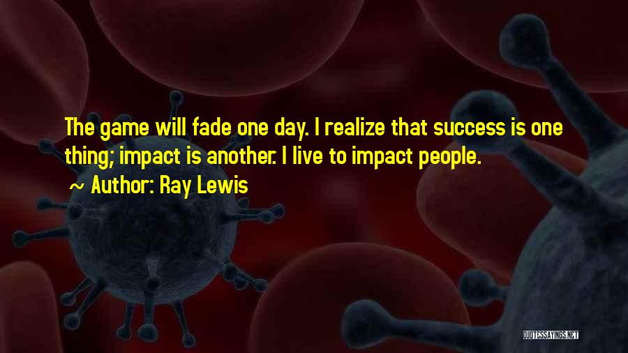 Ray Lewis Quotes: The Game Will Fade One Day. I Realize That Success Is One Thing; Impact Is Another. I Live To Impact