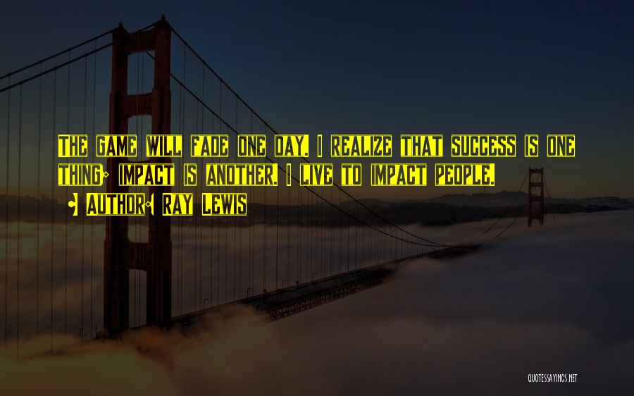 Ray Lewis Quotes: The Game Will Fade One Day. I Realize That Success Is One Thing; Impact Is Another. I Live To Impact