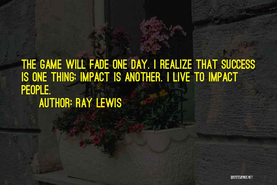 Ray Lewis Quotes: The Game Will Fade One Day. I Realize That Success Is One Thing; Impact Is Another. I Live To Impact