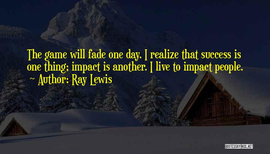 Ray Lewis Quotes: The Game Will Fade One Day. I Realize That Success Is One Thing; Impact Is Another. I Live To Impact