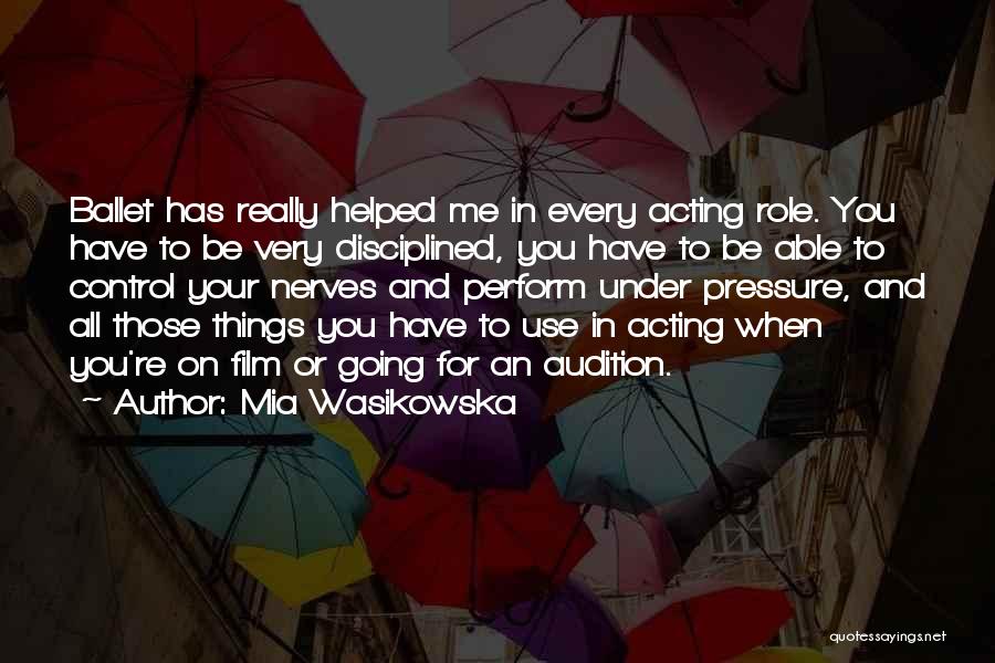 Mia Wasikowska Quotes: Ballet Has Really Helped Me In Every Acting Role. You Have To Be Very Disciplined, You Have To Be Able