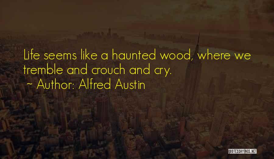 Alfred Austin Quotes: Life Seems Like A Haunted Wood, Where We Tremble And Crouch And Cry.