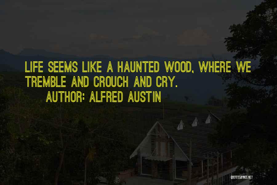 Alfred Austin Quotes: Life Seems Like A Haunted Wood, Where We Tremble And Crouch And Cry.