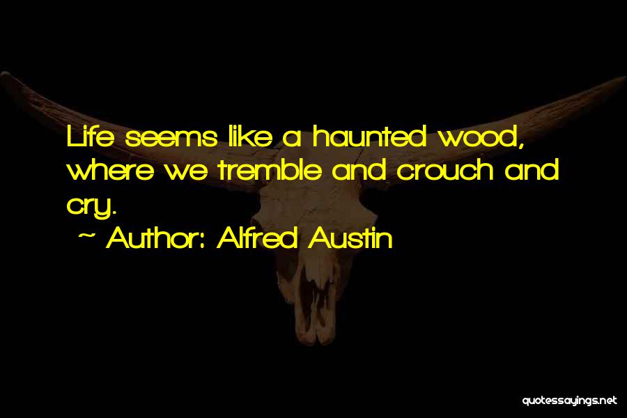 Alfred Austin Quotes: Life Seems Like A Haunted Wood, Where We Tremble And Crouch And Cry.