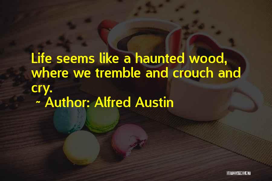 Alfred Austin Quotes: Life Seems Like A Haunted Wood, Where We Tremble And Crouch And Cry.