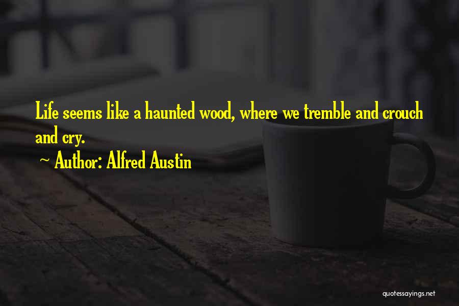 Alfred Austin Quotes: Life Seems Like A Haunted Wood, Where We Tremble And Crouch And Cry.