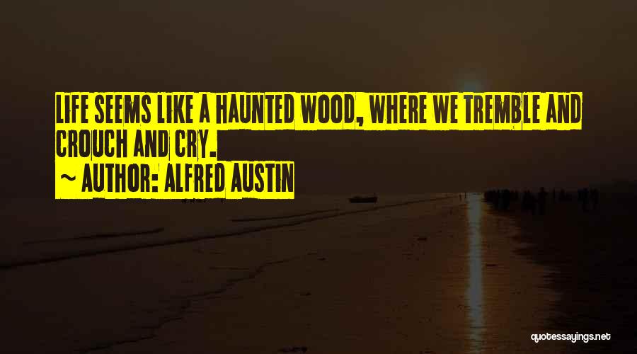 Alfred Austin Quotes: Life Seems Like A Haunted Wood, Where We Tremble And Crouch And Cry.