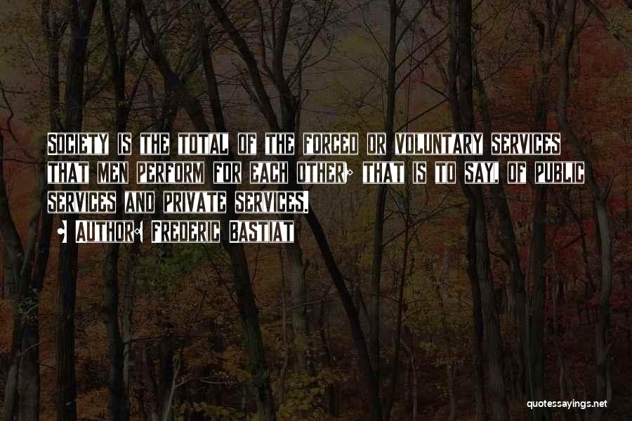 Frederic Bastiat Quotes: Society Is The Total Of The Forced Or Voluntary Services That Men Perform For Each Other; That Is To Say,