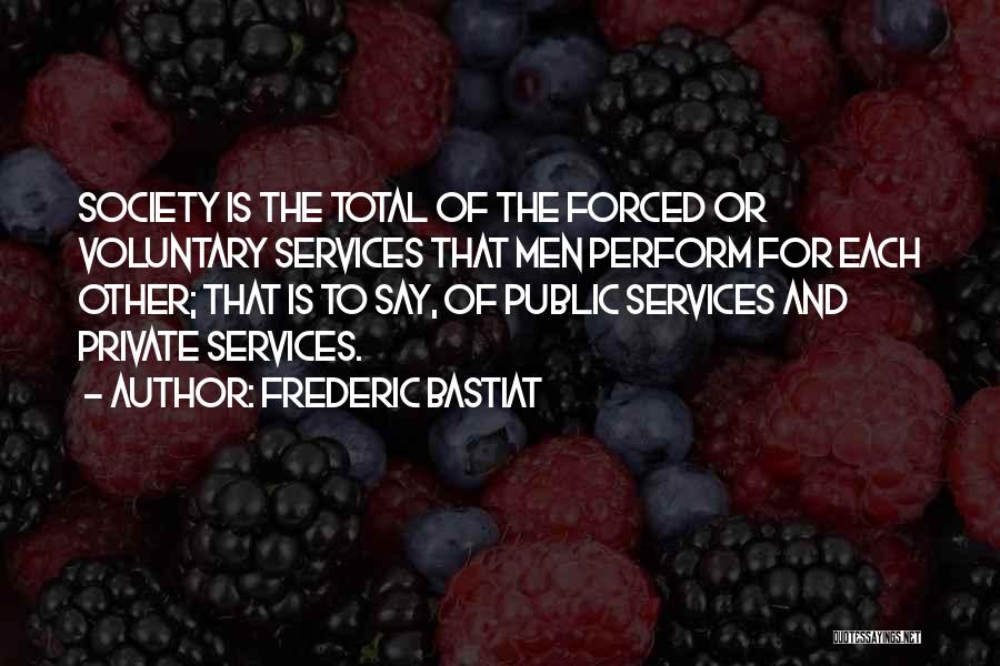 Frederic Bastiat Quotes: Society Is The Total Of The Forced Or Voluntary Services That Men Perform For Each Other; That Is To Say,