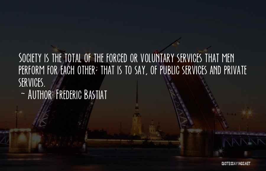 Frederic Bastiat Quotes: Society Is The Total Of The Forced Or Voluntary Services That Men Perform For Each Other; That Is To Say,