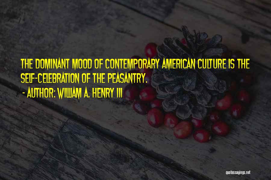William A. Henry III Quotes: The Dominant Mood Of Contemporary American Culture Is The Self-celebration Of The Peasantry.