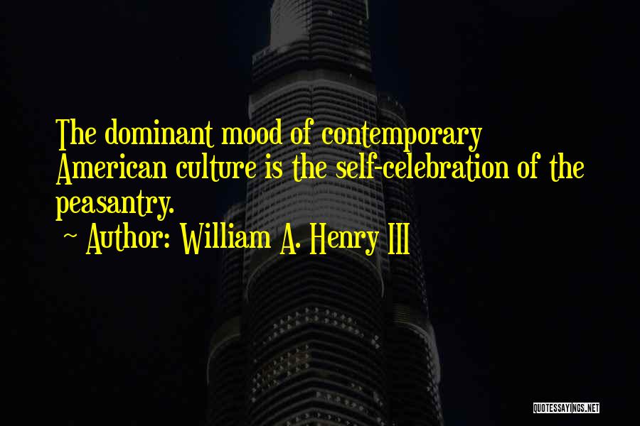 William A. Henry III Quotes: The Dominant Mood Of Contemporary American Culture Is The Self-celebration Of The Peasantry.