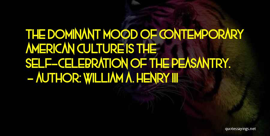 William A. Henry III Quotes: The Dominant Mood Of Contemporary American Culture Is The Self-celebration Of The Peasantry.