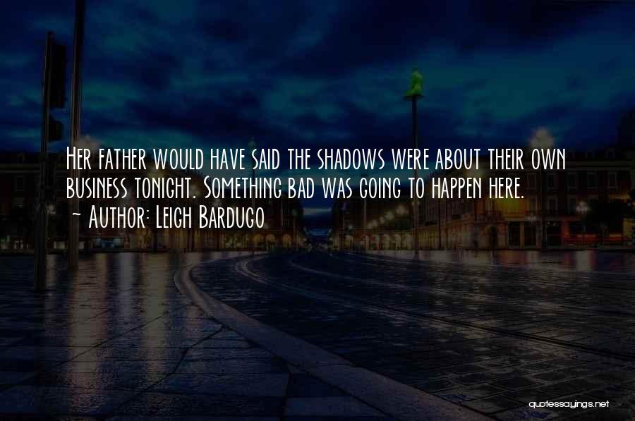 Leigh Bardugo Quotes: Her Father Would Have Said The Shadows Were About Their Own Business Tonight. Something Bad Was Going To Happen Here.