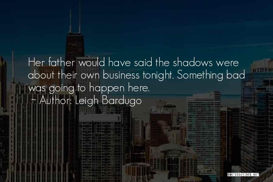 Leigh Bardugo Quotes: Her Father Would Have Said The Shadows Were About Their Own Business Tonight. Something Bad Was Going To Happen Here.