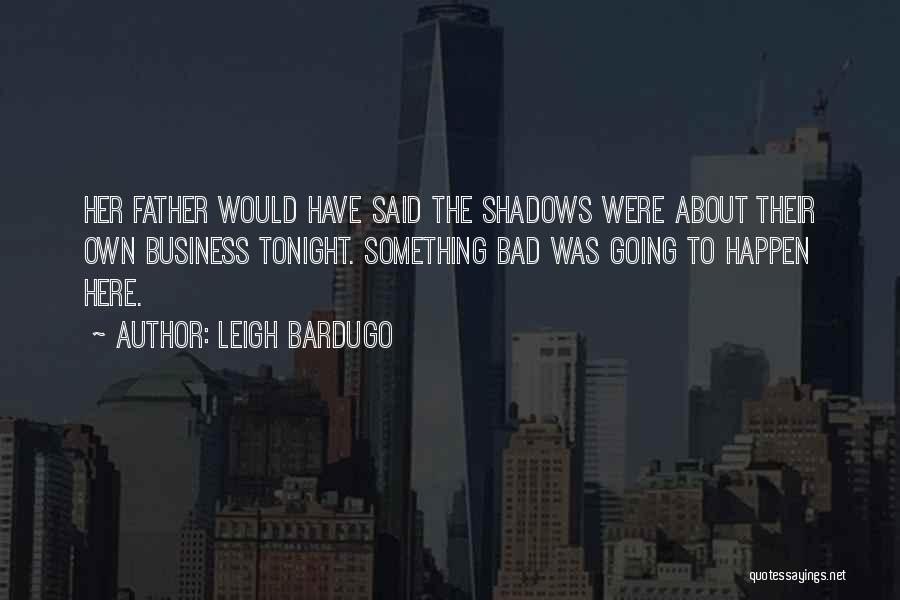 Leigh Bardugo Quotes: Her Father Would Have Said The Shadows Were About Their Own Business Tonight. Something Bad Was Going To Happen Here.