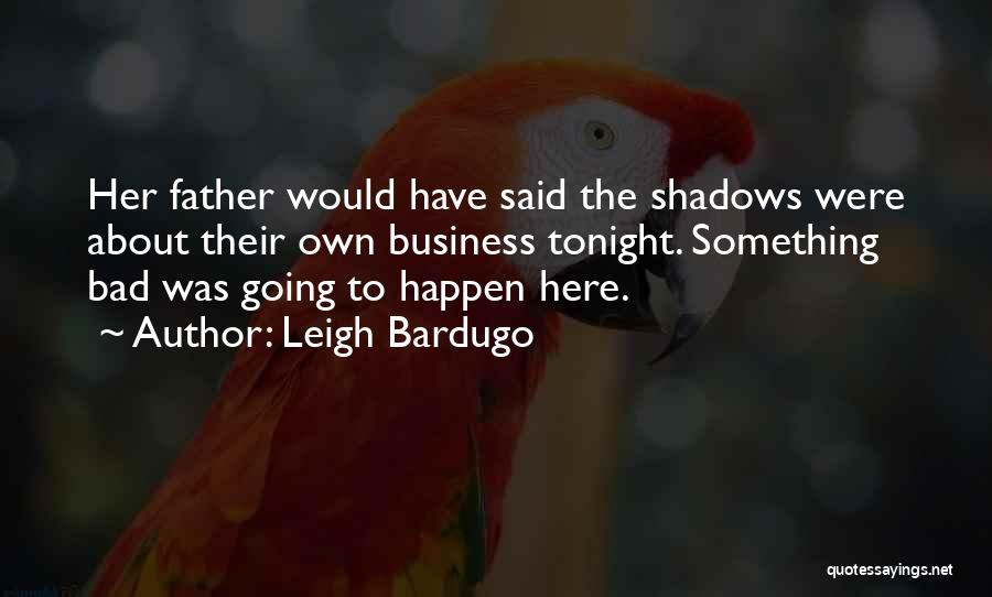 Leigh Bardugo Quotes: Her Father Would Have Said The Shadows Were About Their Own Business Tonight. Something Bad Was Going To Happen Here.