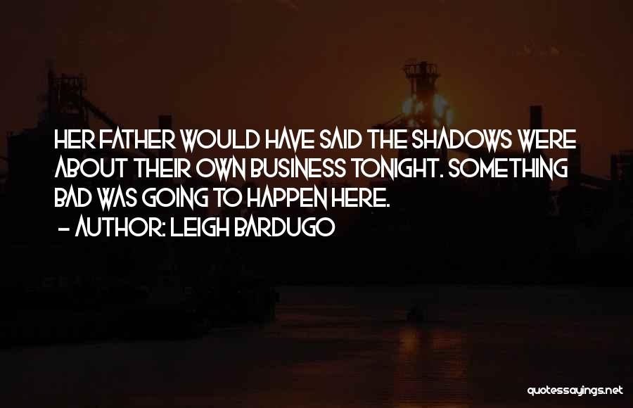 Leigh Bardugo Quotes: Her Father Would Have Said The Shadows Were About Their Own Business Tonight. Something Bad Was Going To Happen Here.