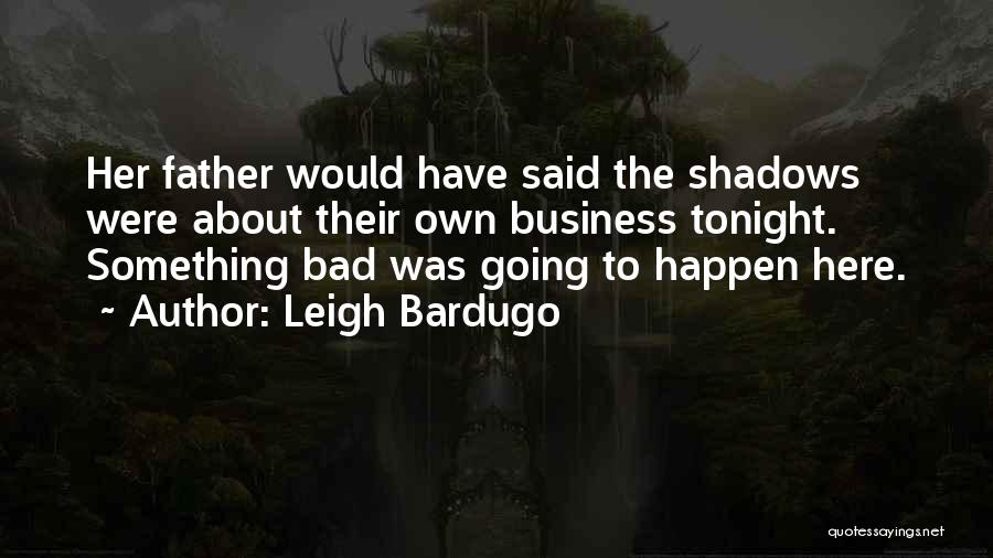 Leigh Bardugo Quotes: Her Father Would Have Said The Shadows Were About Their Own Business Tonight. Something Bad Was Going To Happen Here.